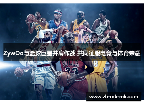 ZywOo与篮球巨星并肩作战 共同征服电竞与体育荣耀
