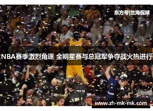 NBA赛季激烈角逐 全明星赛与总冠军争夺战火热进行