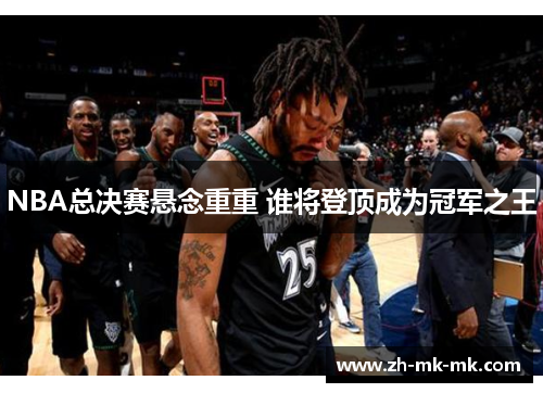NBA总决赛悬念重重 谁将登顶成为冠军之王