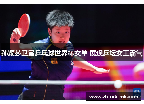 孙颖莎卫冕乒乓球世界杯女单 展现乒坛女王霸气